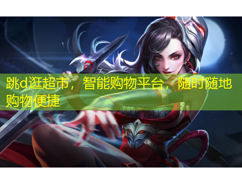 跳d逛超市，智能購物平臺(tái)，隨時(shí)隨地購物便捷