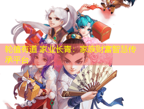 輪值有道 家業(yè)長青：家族財(cái)富智慧傳承平臺(tái)