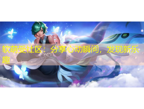 軟萌受社區(qū)：分享心動(dòng)瞬間，發(fā)現(xiàn)新樂趣