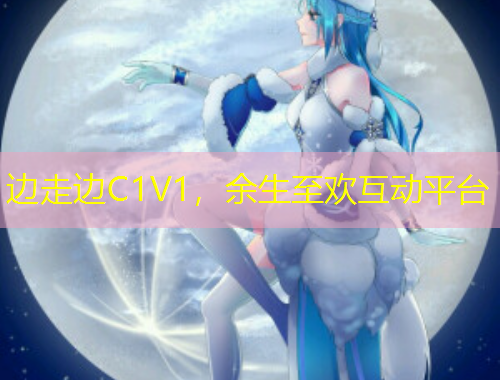 邊走邊C1V1，余生至歡互動(dòng)平臺(tái)