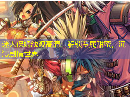 迷人保姆線觀高清：解鎖專屬甜蜜，沉浸劇情世界