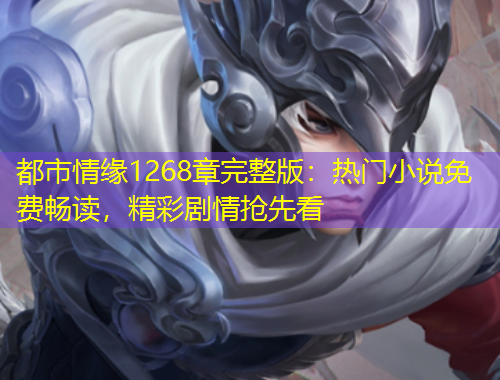 都市情緣1268章完整版：熱門小說(shuō)免費(fèi)暢讀，精彩劇情搶先看