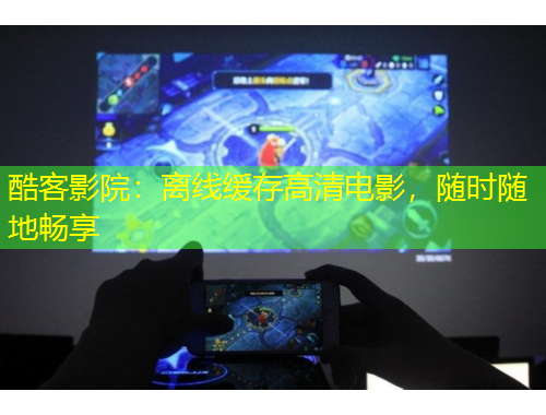 酷客影院：離線緩存高清電影，隨時(shí)隨地暢享