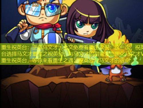 重生祝英臺：逆襲馬文才，全文免費看重生梁祝：這一次，祝英臺選擇馬文才重生之祝英臺：與馬文才的甜蜜愛戀黑化馬文才VS重生祝英臺，等你來看重生之遇：祝英臺與馬文才的宿命