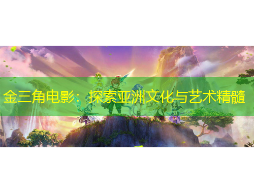 金三角電影：探索亞洲文化與藝術(shù)精髓