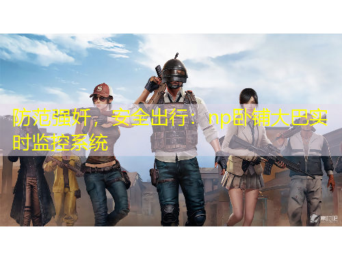 防范強(qiáng)奷，安全出行：np臥鋪大巴實(shí)時(shí)監(jiān)控系統(tǒng)