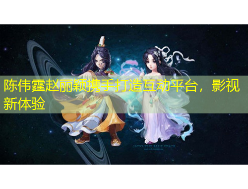 陳偉霆趙麗穎攜手打造互動平臺，影視新體驗