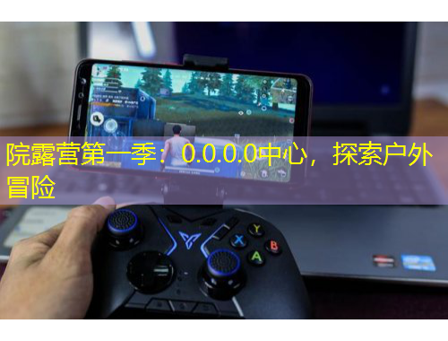 院露營(yíng)第一季：0.0.0.0中心，探索戶外冒險(xiǎn)