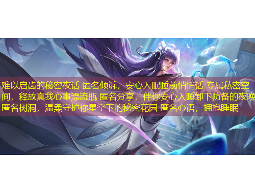 難以啟齒的秘密夜話 匿名傾訴，安心入眠睡前悄悄話 專屬私密空間，釋放真我心事漂流瓶 匿名分享，伴你安心入睡卸下防備的夜晚 匿名樹洞，溫柔守護你星空下的秘密花園 匿名心語，擁抱睡眠