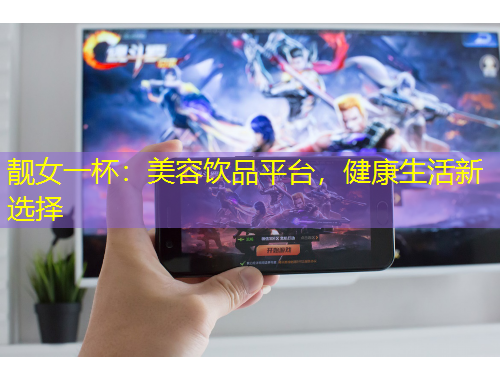 靚女一杯：美容飲品平臺(tái)，健康生活新選擇