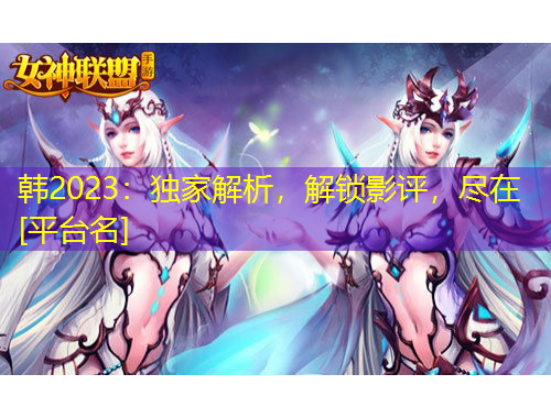 韓2023：獨(dú)家解析，解鎖影評(píng)，盡在[平臺(tái)名]