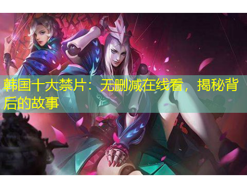 韓國(guó)十大禁片：無(wú)刪減在線看，揭秘背后的故事