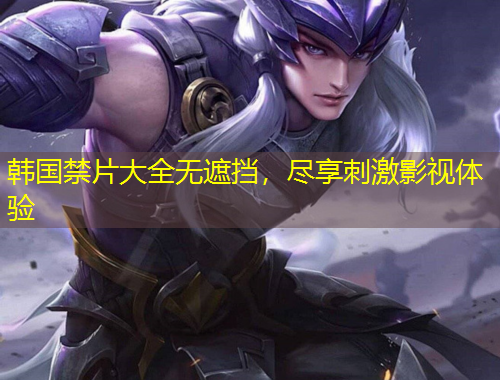 韓國(guó)禁片大全無遮擋，盡享刺激影視體驗(yàn)