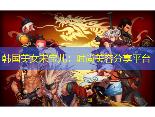 韓國(guó)美女宋寶兒：時(shí)尚美容分享平臺(tái)