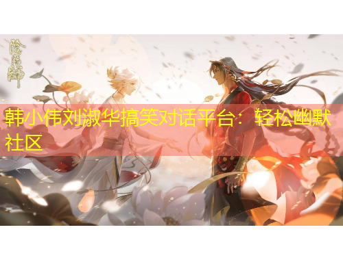 韓小偉劉淑華搞笑對(duì)話(huà)平臺(tái)：輕松幽默社區(qū)