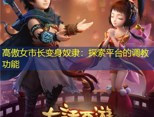 高傲女市長(zhǎng)變身奴隸：探索平臺(tái)的調(diào)教功能