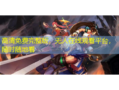 高清免費完整版，無人在線觀看平臺，隨時隨地看
