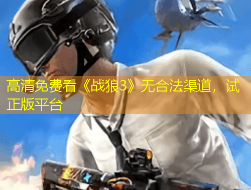 高清免費(fèi)看《戰(zhàn)狼3》無合法渠道，試正版平臺