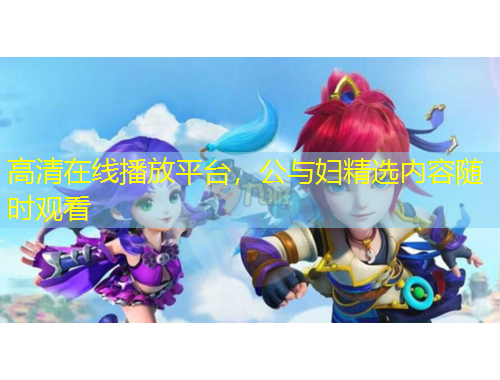 高清在線播放平臺，公與婦精選內(nèi)容隨時觀看