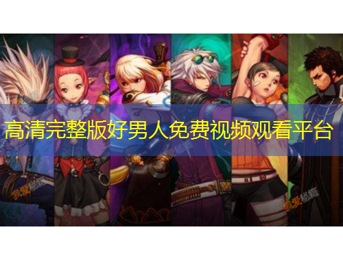 高清完整版好男人免費(fèi)視頻觀看平臺(tái)