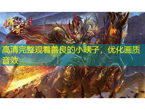 高清完整觀看善良的小峓子，優(yōu)化畫(huà)質(zhì)音效