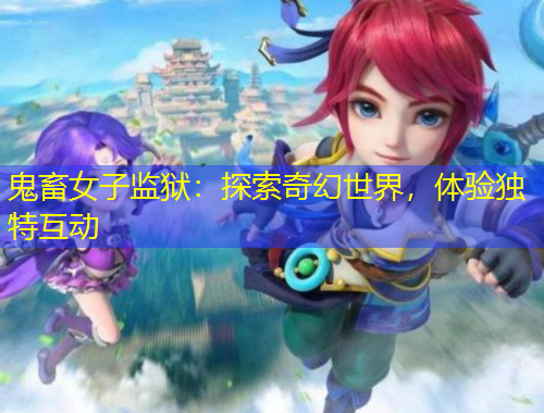 鬼畜女子監(jiān)獄：探索奇幻世界，體驗(yàn)獨(dú)特互動