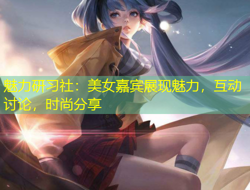 魅力研習社：美女嘉賓展現(xiàn)魅力，互動討論，時尚分享