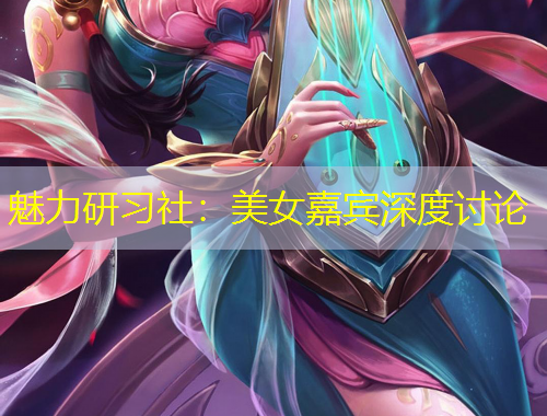 魅力研習(xí)社：美女嘉賓深度討論
