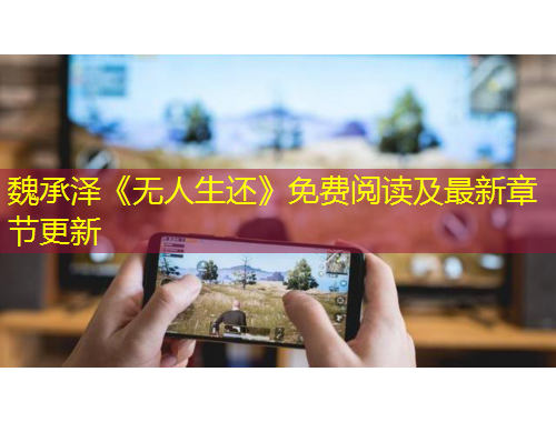 魏承澤《無人生還》免費(fèi)閱讀及最新章節(jié)更新