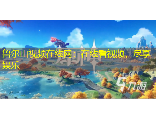 魯爾山視頻在線(xiàn)網(wǎng)：在線(xiàn)看視頻，盡享娛樂(lè)