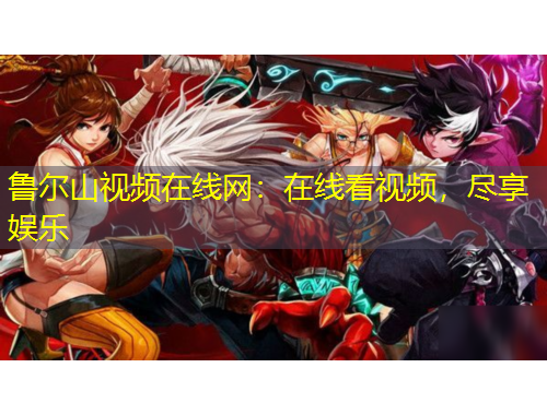魯爾山視頻在線網(wǎng)：在線看視頻，盡享娛樂(lè)