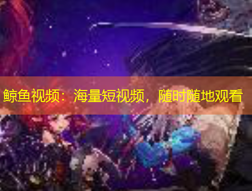 鯨魚視頻：海量短視頻，隨時隨地觀看