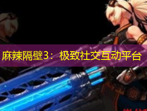 麻辣隔壁3：極致社交互動平臺