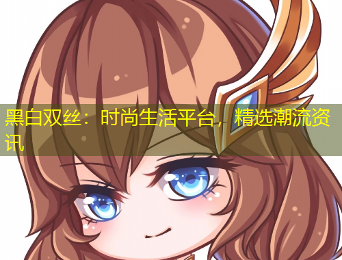 黑白雙絲：時尚生活平臺，精選潮流資訊