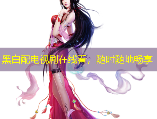 黑白配電視劇在線看，隨時(shí)隨地暢享